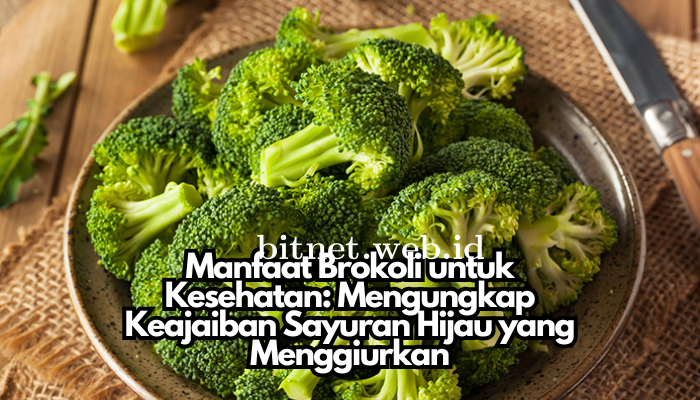 Manfaat Brokoli untuk Kesehatan: Mengungkap Keajaiban Sayuran Hijau yang Menggiurkan